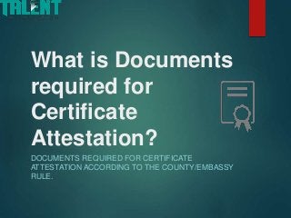 What is Documents
required for
Certificate
Attestation?
DOCUMENTS REQUIRED FOR CERTIFICATE
ATTESTATION ACCORDING TO THE COUNTY/EMBASSY
RULE.
 