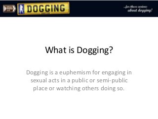What is Dogging?
Dogging is a euphemism for engaging in
sexual acts in a public or semi-public
place or watching others doing so.
 