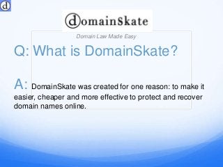 Q: What is DomainSkate?
Domain Law Made Easy
A: DomainSkate was created for one reason: to make it
easier, cheaper and more effective to protect and recover
domain names online.
 