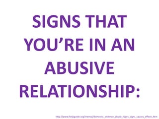 SIGNS THAT YOU’RE IN AN ABUSIVE RELATIONSHIP:http://www.helpguide.org/mental/domestic_violence_abuse_types_signs_causes_effects.htm