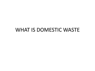 WHAT IS DOMESTIC WASTE
 