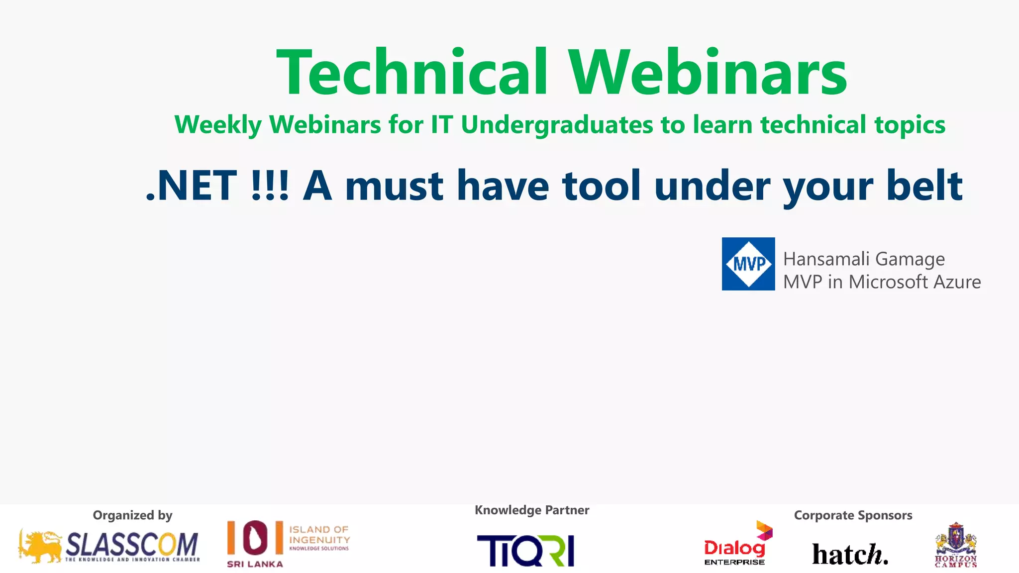 Technical Webinars
Weekly Webinars for IT Undergraduates to learn technical topics
.NET !!! A must have tool under your belt
Corporate Sponsors
Corporate SponsorsKnowledge PartnerOrganized by
Hansamali Gamage
MVP in Microsoft Azure
 