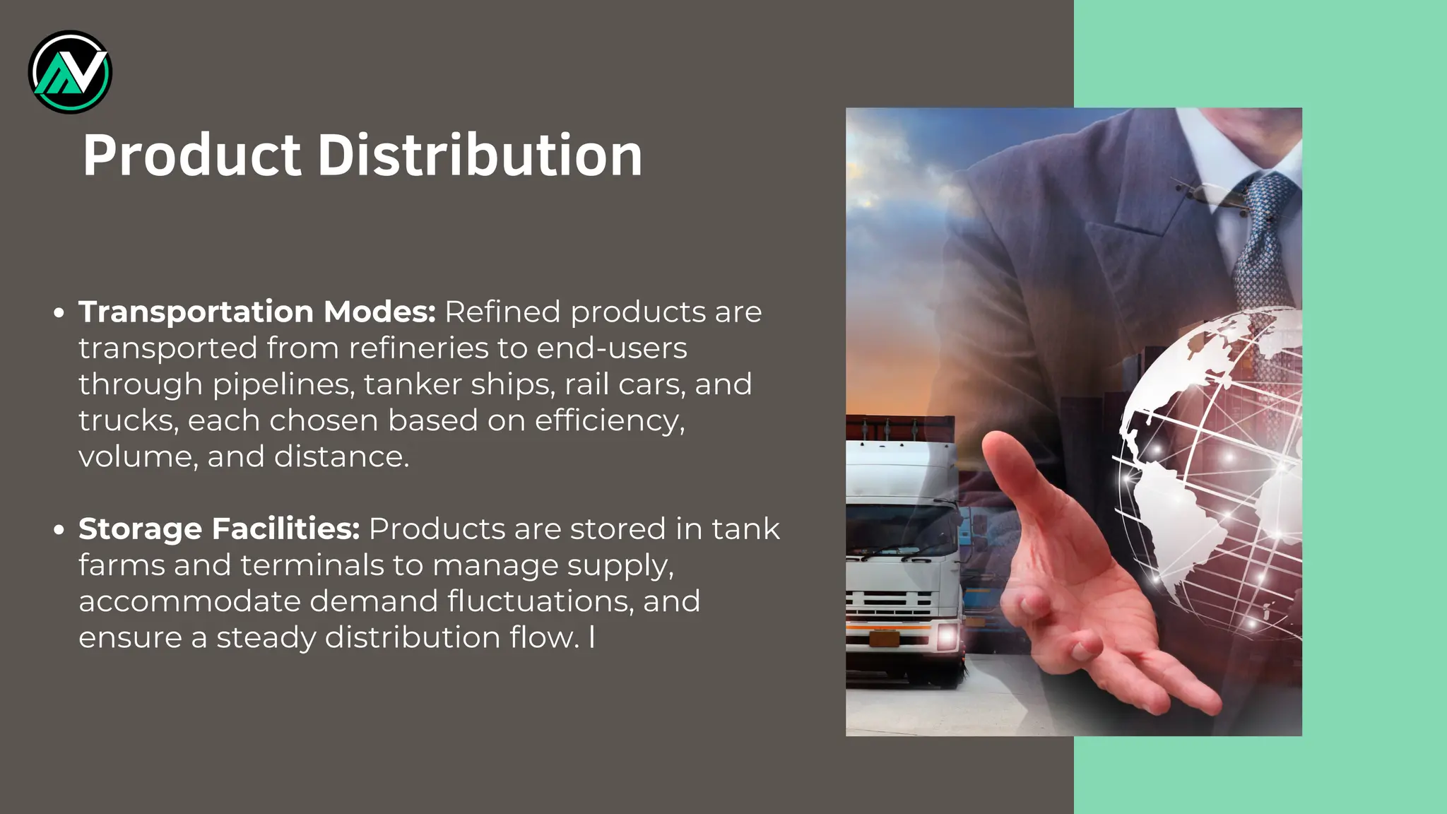 Transportation Modes: Refined products are
transported from refineries to end-users
through pipelines, tanker ships, rail cars, and
trucks, each chosen based on efficiency,
volume, and distance.
Storage Facilities: Products are stored in tank
farms and terminals to manage supply,
accommodate demand fluctuations, and
ensure a steady distribution flow. l
Product Distribution
 