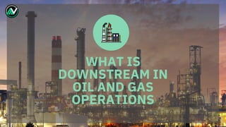 WHAT IS
DOWNSTREAM IN
OIL AND GAS
OPERATIONS
 
