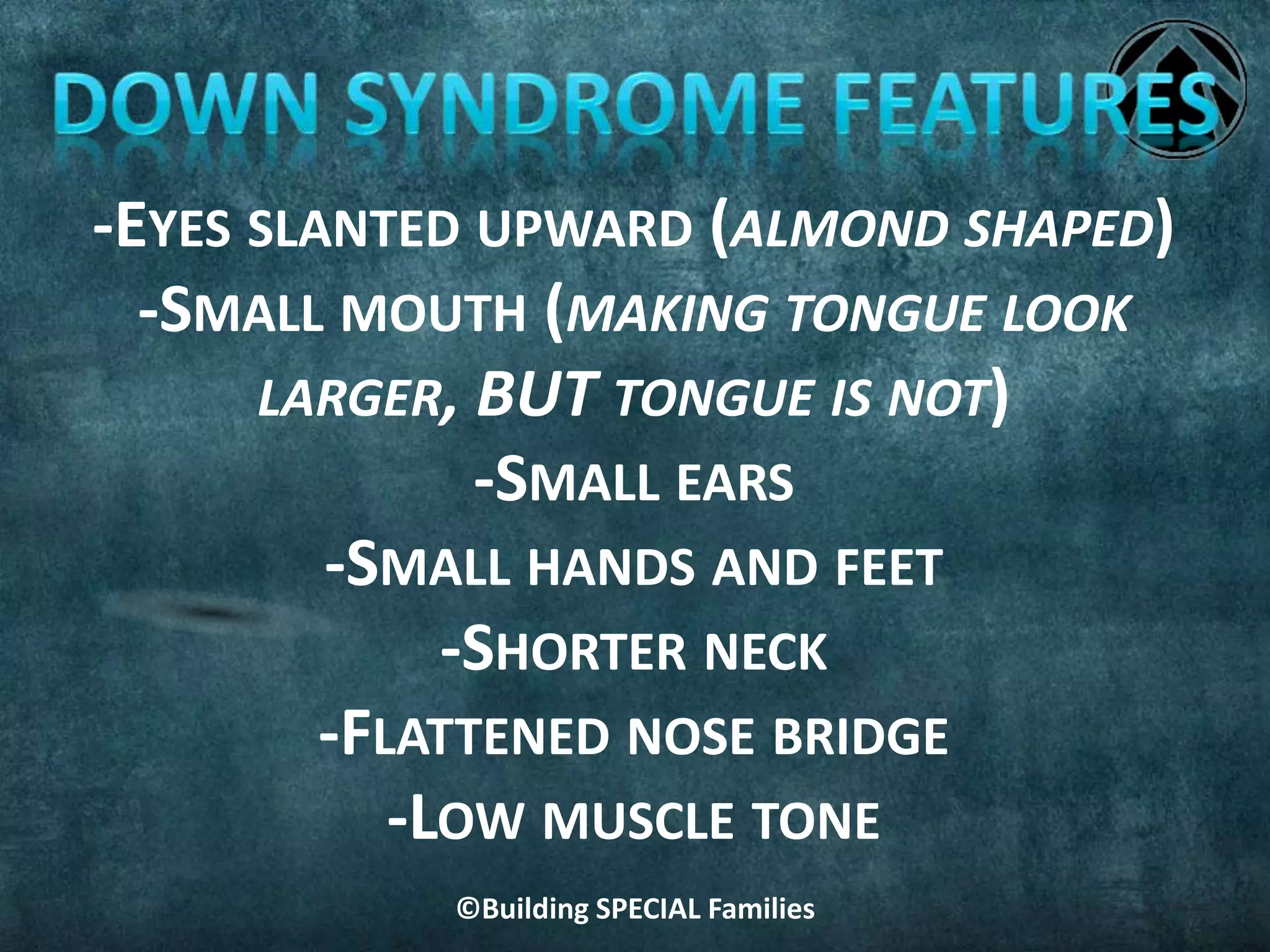 ©Building SPECIAL Families
-EYES SLANTED UPWARD (ALMOND SHAPED)
-SMALL MOUTH (MAKING TONGUE LOOK
LARGER, BUT TONGUE IS NOT)
-SMALL EARS
-SMALL HANDS AND FEET
-SHORTER NECK
-FLATTENED NOSE BRIDGE
-LOW MUSCLE TONE
 