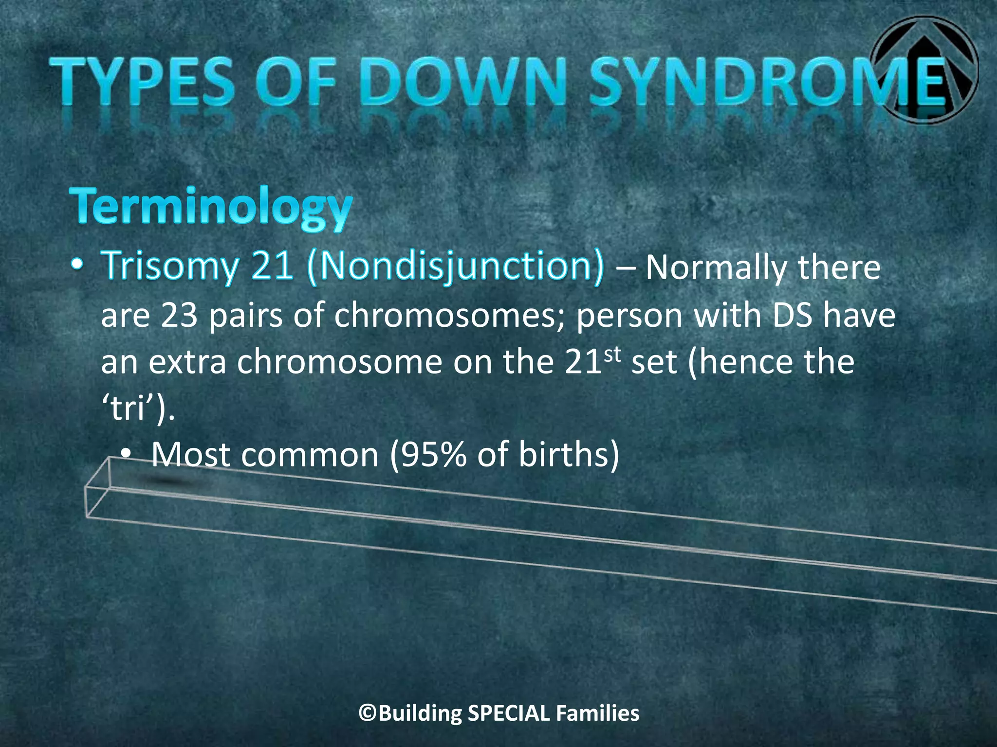 ©Building SPECIAL Families
– Normally there
are 23 pairs of chromosomes; person with DS have
an extra chromosome on the 21st set (hence the
‘tri’).
• Most common (95% of births)
 