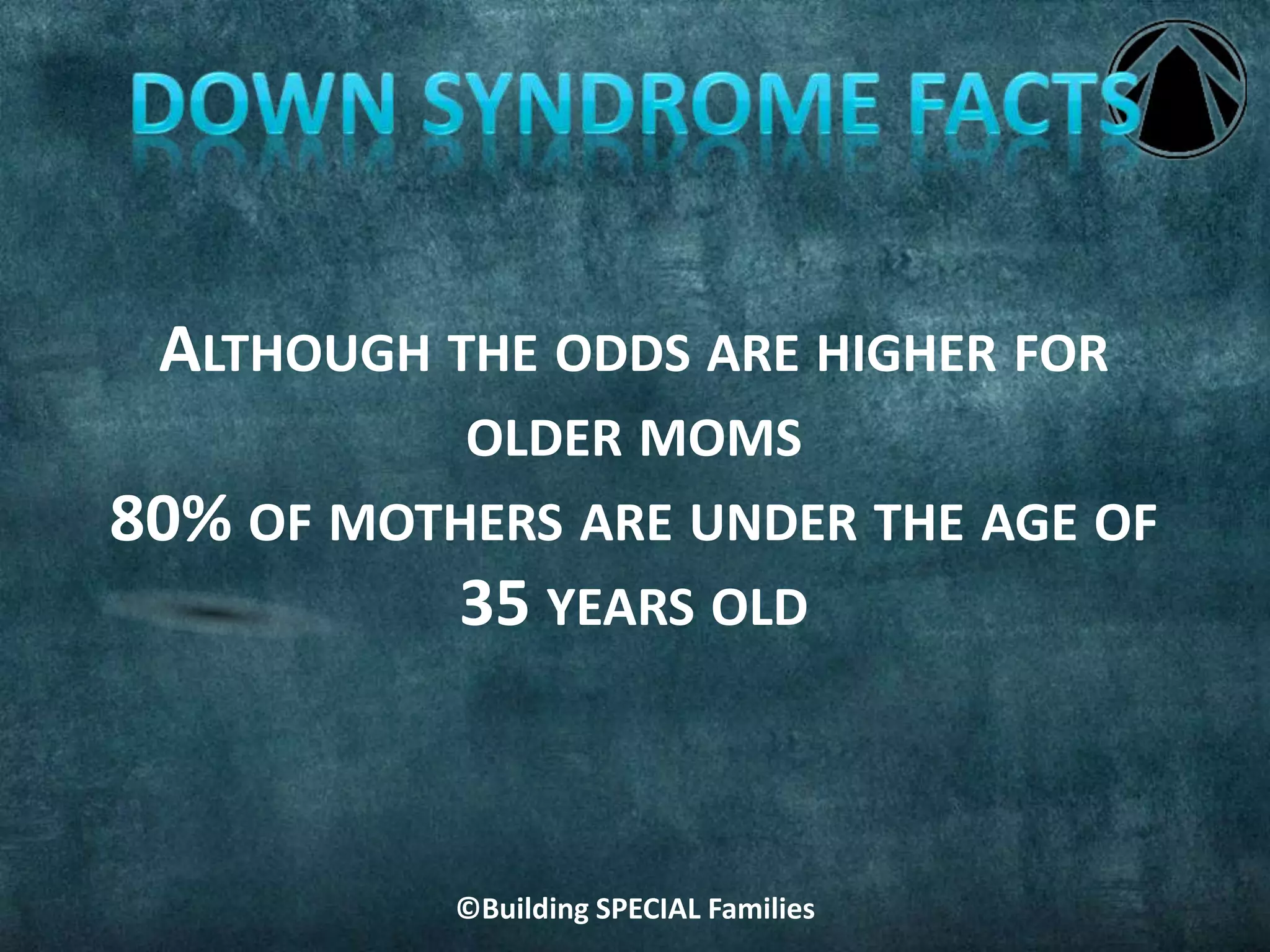 ©Building SPECIAL Families
ALTHOUGH THE ODDS ARE HIGHER FOR
OLDER MOMS
80% OF MOTHERS ARE UNDER THE AGE OF
35 YEARS OLD
 
