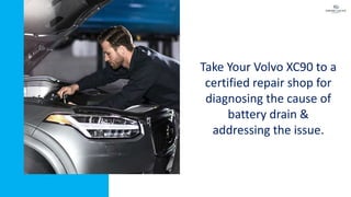 Take Your Volvo XC90 to a
certified repair shop for
diagnosing the cause of
battery drain &
addressing the issue.
 