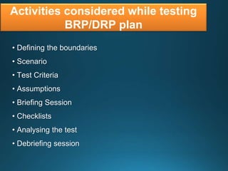 Activities considered while testing
BRP/DRP plan
• Defining the boundaries
• Scenario
• Test Criteria
• Assumptions
• Briefing Session
• Checklists
• Analysing the test
• Debriefing session
 