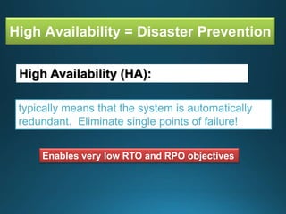 High Availability = Disaster Prevention
typically means that the system is automatically
redundant. Eliminate single points of failure!
High Availability (HA):
Enables very low RTO and RPO objectives
 