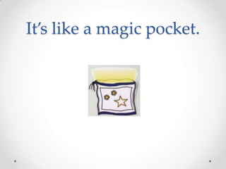 It’s like a magic pocket.
 