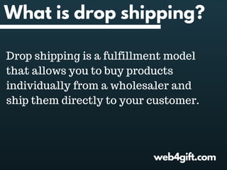 web4gift.com
What is drop shipping?
Drop shipping is a fulfillment model
that allows you to buy products
individually from a wholesaler and
ship them directly to your customer.
 