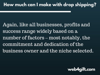 web4gift.com
How much can I make with drop shipping?
Again, like all businesses, profits and
success range widely based on a
number of factors – most notably, the
commitment and dedication of the
business owner and the niche selected.
 