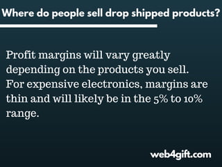 web4gift.com
Where do people sell drop shipped products?
Profit margins will vary greatly
depending on the products you sell.
For expensive electronics, margins are
thin and will likely be in the 5% to 10%
range.
 