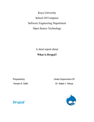 Koya University
School Of Computer
Software Engineering Department
Open Source Technology
A short report about
What is Drupal?
Prepared by Under Supervision Of
Kewan S. Salih Dr. Salah I. Yahiya
 