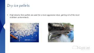 Dry ice pellets
• High density 3mm pellets are used for a more aggressive clean, getting rid of the most
stubborn contaminants
 