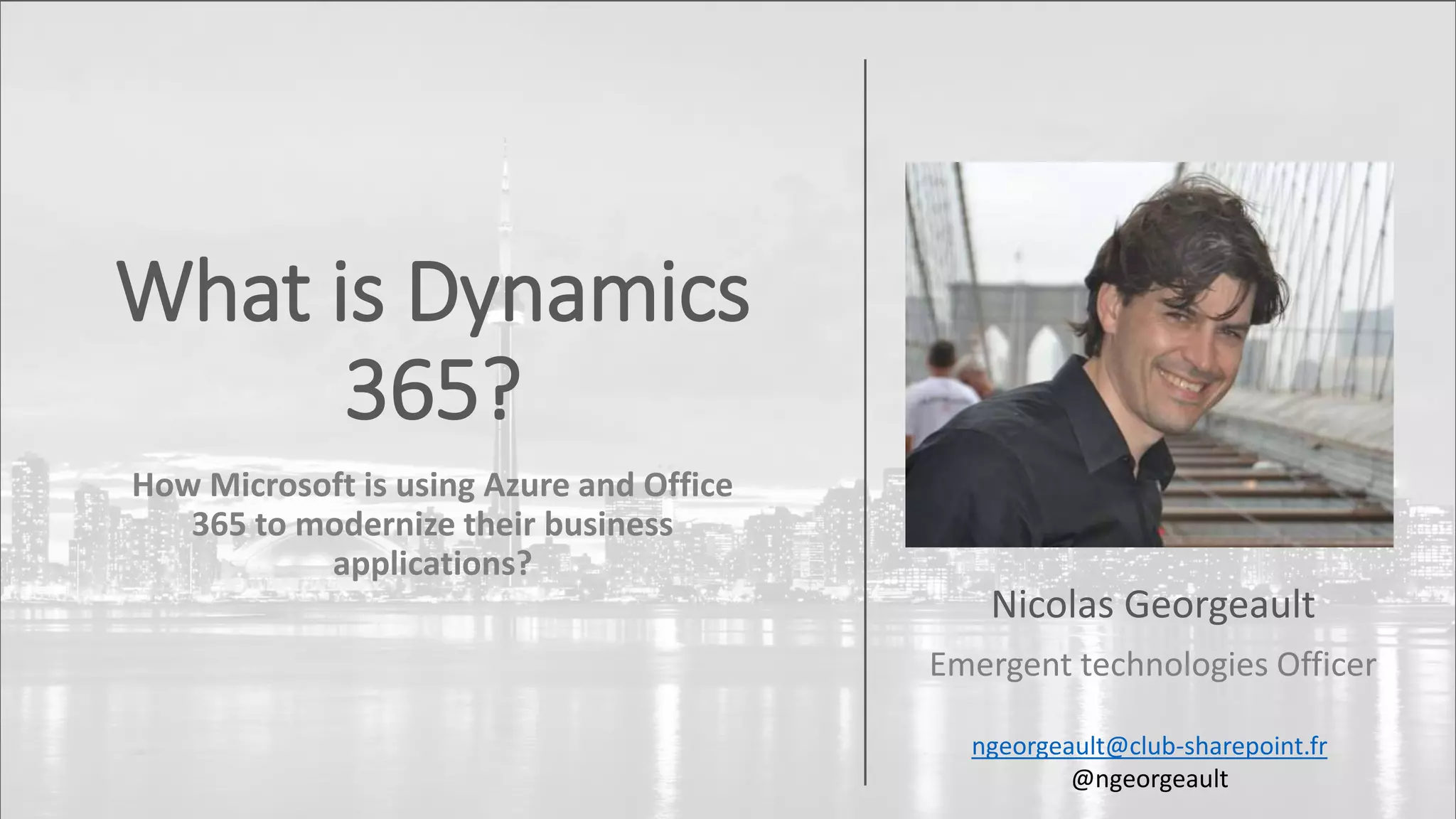 What is Dynamics
365?
How Microsoft is using Azure and Office
365 to modernize their business
applications?
Nicolas Georgeault
Emergent technologies Officer
ngeorgeault@club-sharepoint.fr
@ngeorgeault
 