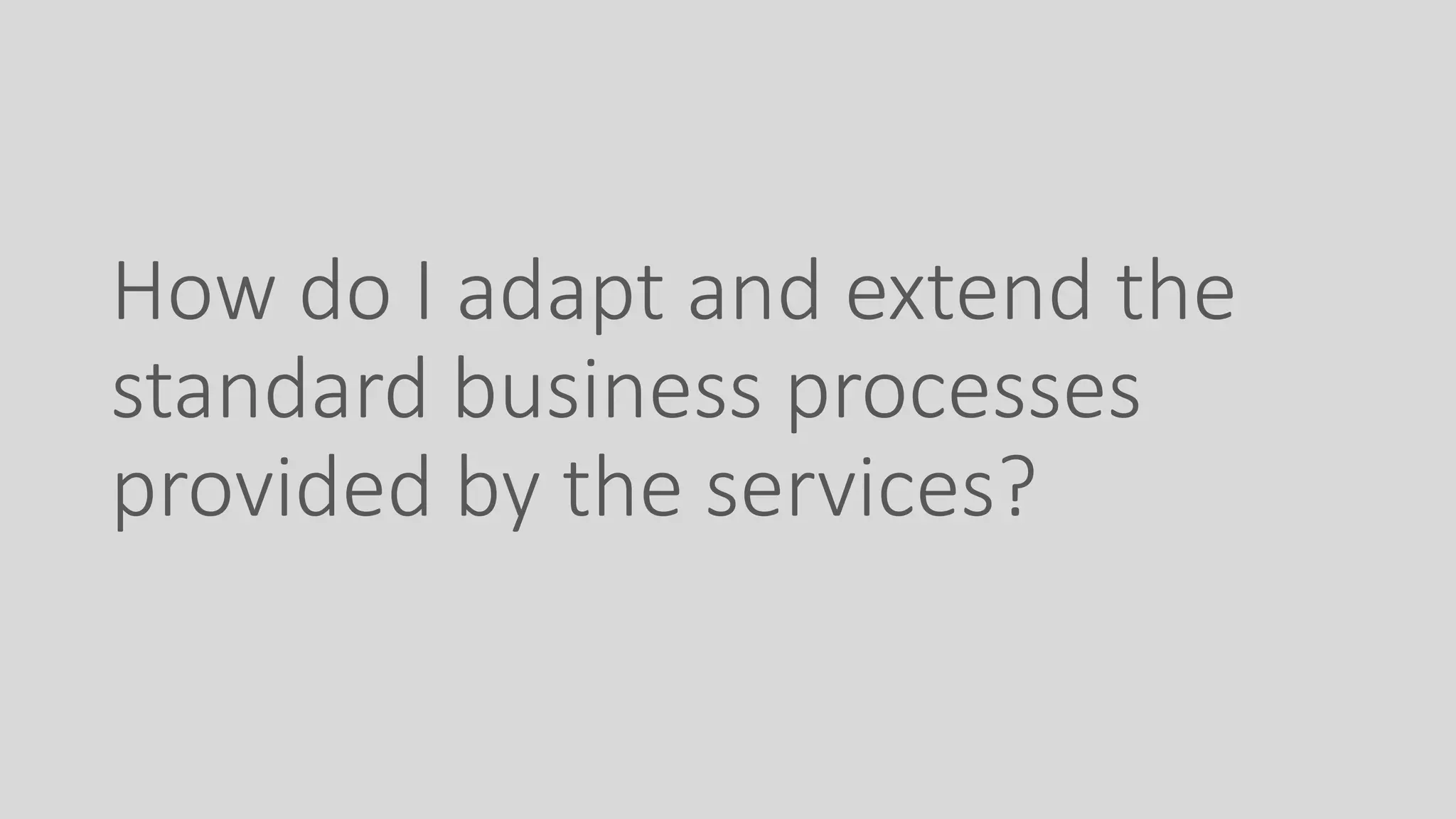 How do I adapt and extend the
standard business processes
provided by the services?
 