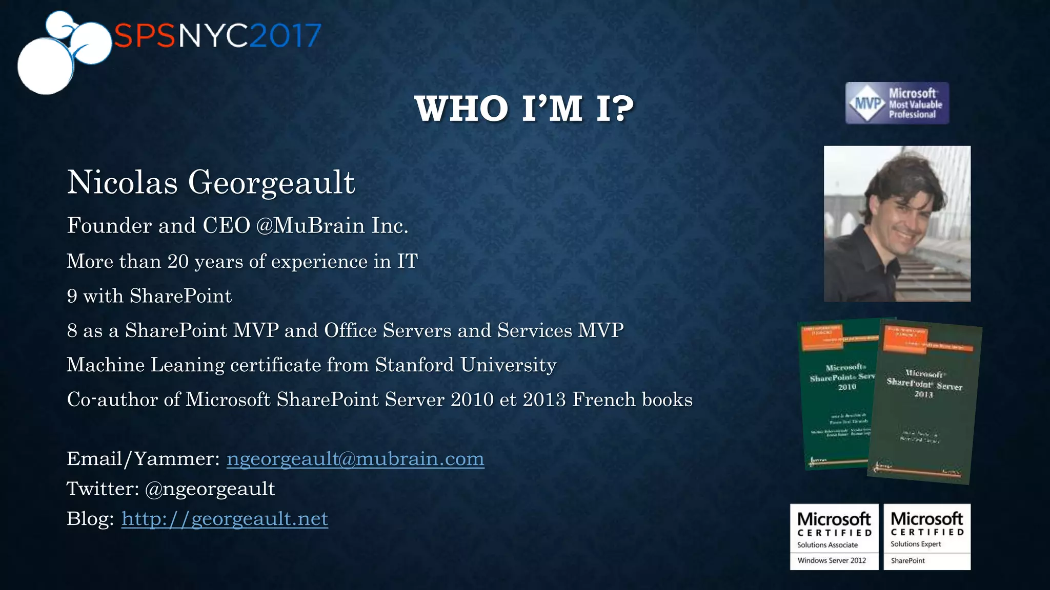 WHO I’M I?
Nicolas Georgeault
Founder and CEO @MuBrain Inc.
More than 20 years of experience in IT
9 with SharePoint
8 as a SharePoint MVP and Office Servers and Services MVP
Machine Leaning certificate from Stanford University
Co-author of Microsoft SharePoint Server 2010 et 2013 French books
Email/Yammer: ngeorgeault@mubrain.com
Twitter: @ngeorgeault
Blog: http://georgeault.net
 