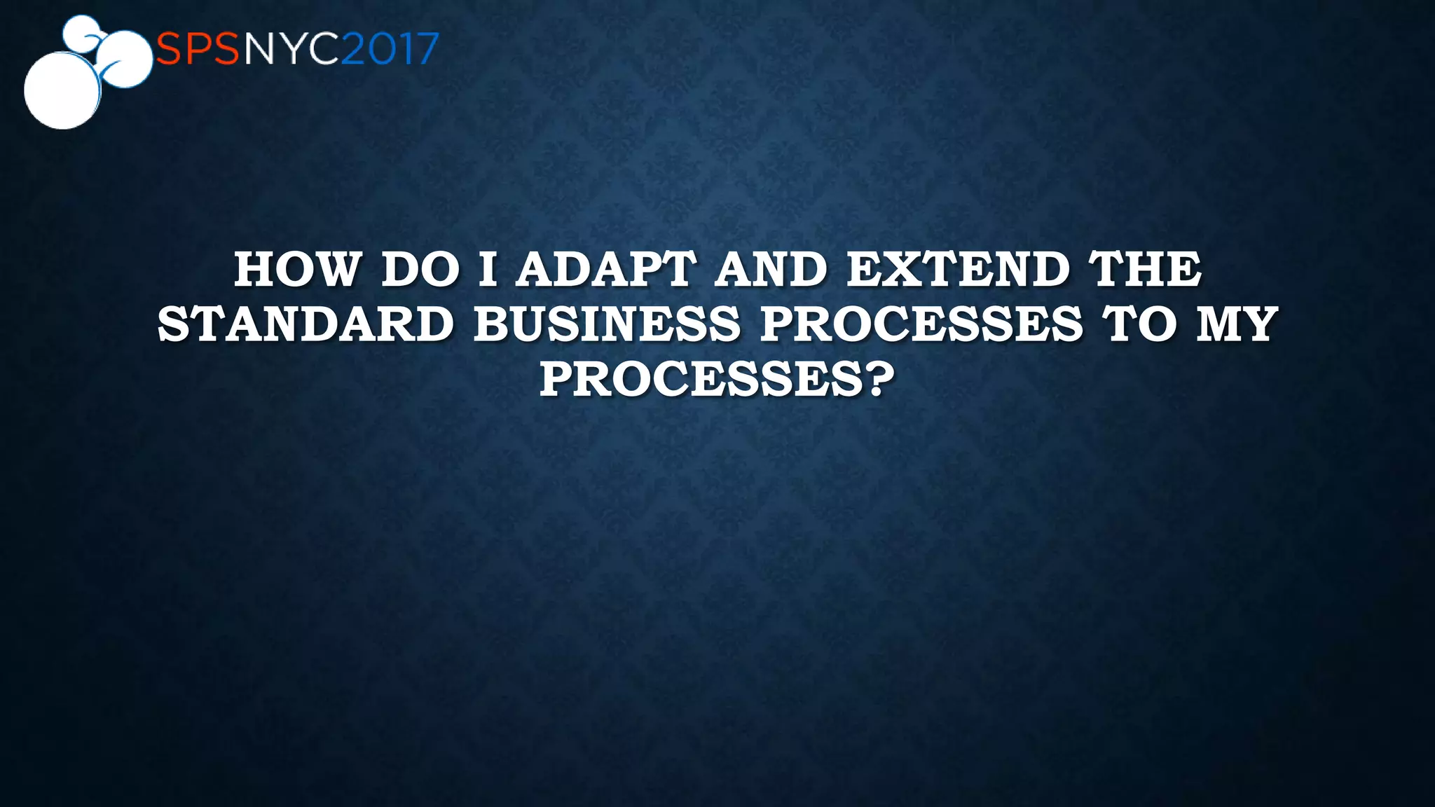 HOW DO I ADAPT AND EXTEND THE
STANDARD BUSINESS PROCESSES TO MY
PROCESSES?
 