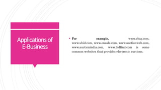 Applicationsof
E-Business
 For example, www.ebay.com,
www.ubid.com, www.onsale.com, www.auctionweb.com,
www.auctionindia.com, www.bidfind.com is some
common websites that provides electronic auctions.
 