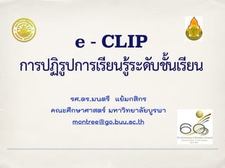 e - CLIP
การปฏิรูปการเรียนรู้ระดับชั้นเรียน
รศ.ดร.มนตรี แย้มกสิกร
คณะศึกษาศาสตร์ มหาวิทยาลัยบูรพา
montree@go.buu.ac.th
 
