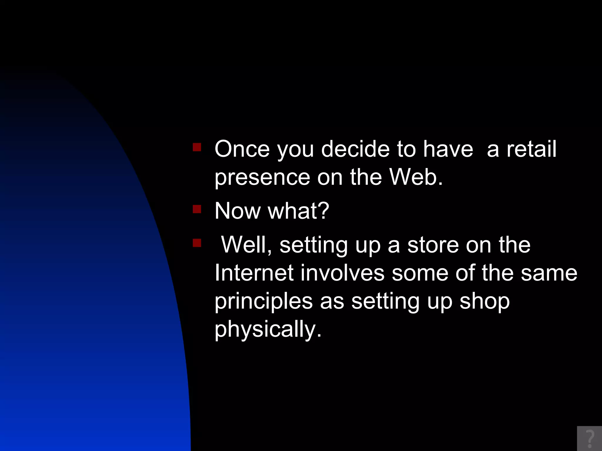 Once you decide to have  a retail presence on the Web.  Now what? Well, setting up a store on the Internet involves some of the same principles as setting up shop physically. 