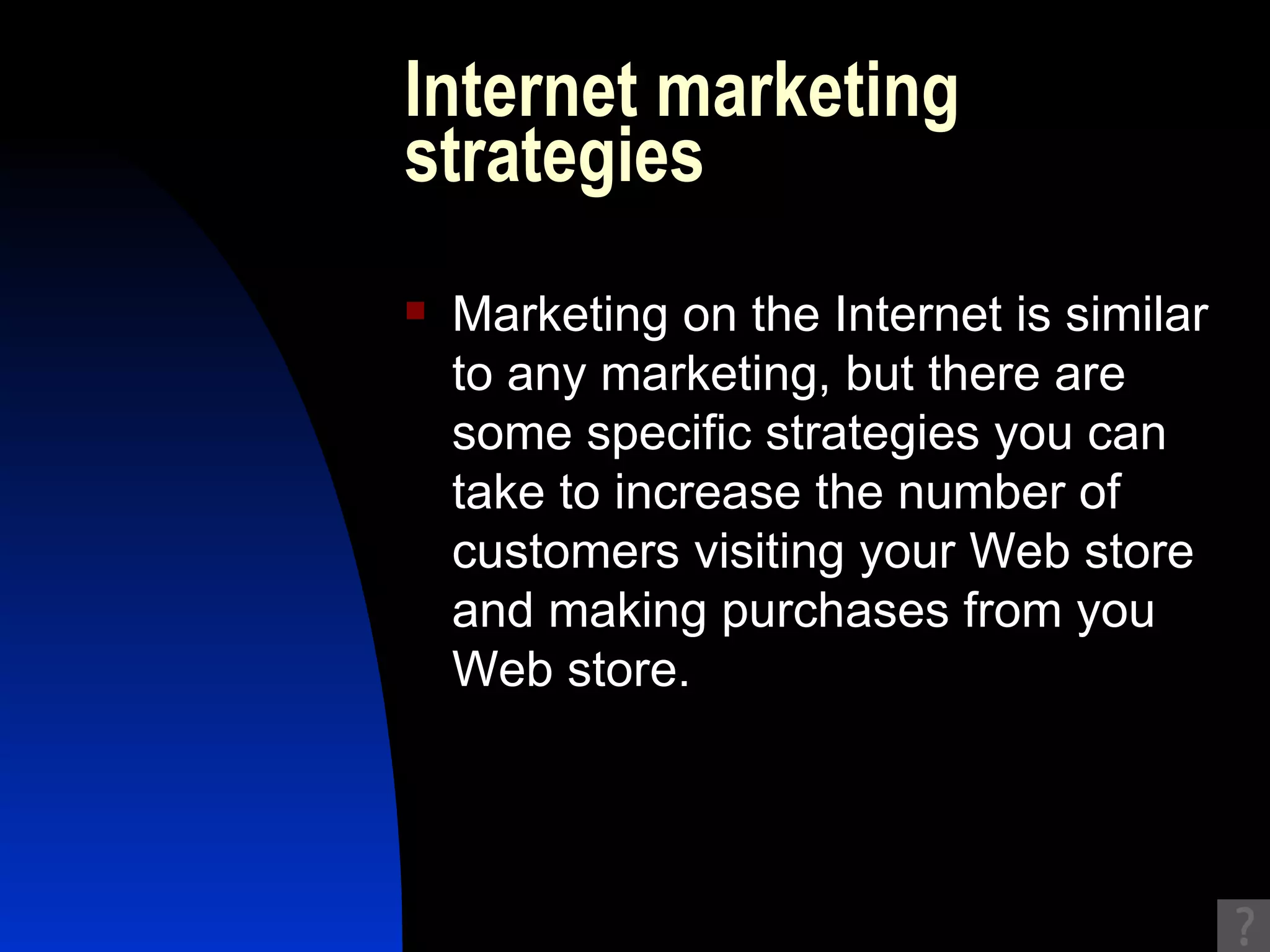 Internet marketing strategies Marketing on the Internet is similar to any marketing, but there are some specific strategies you can take to increase the number of customers visiting your Web store and making purchases from you Web store. 