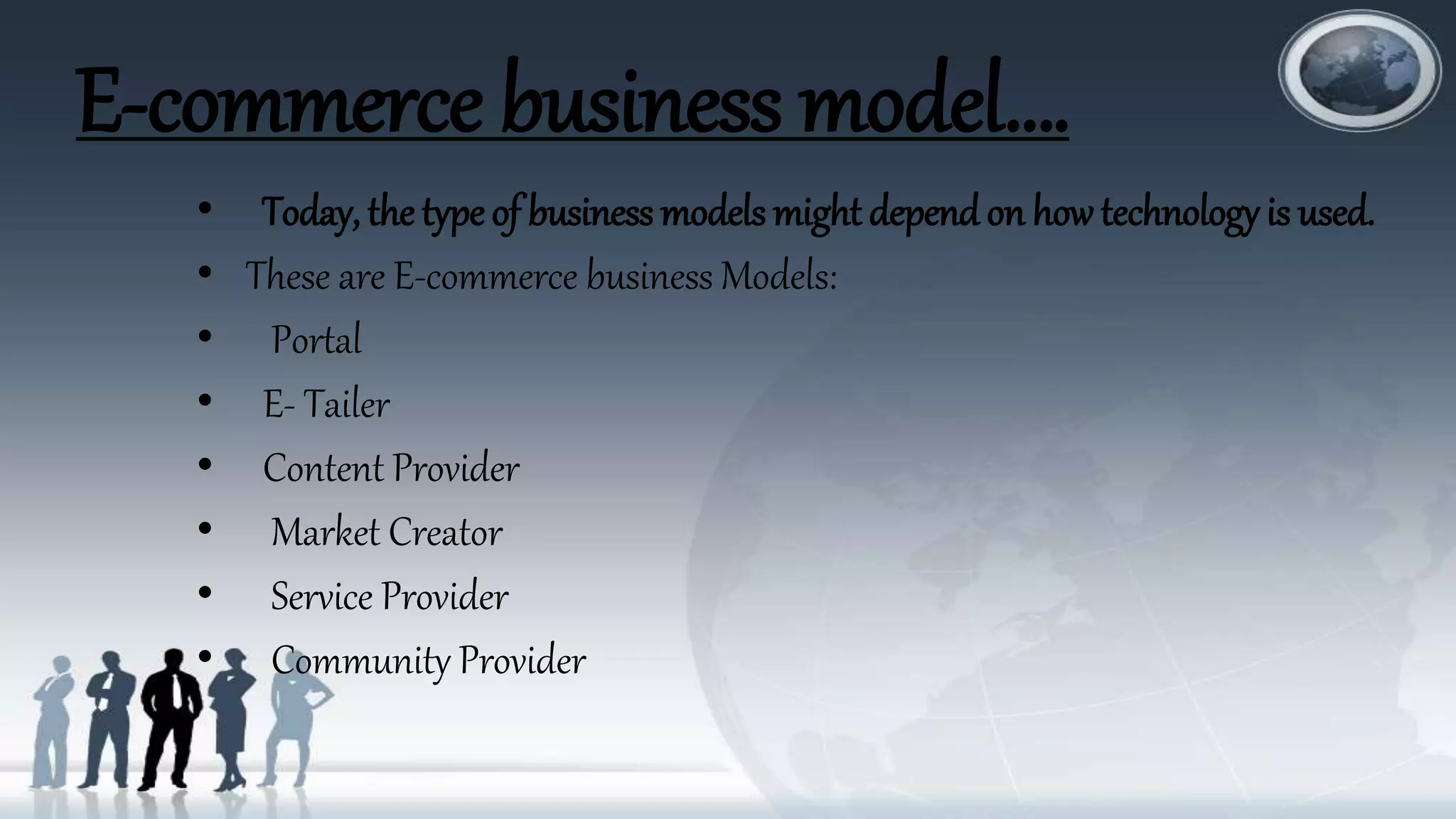 E-commerce business model….
• Today, the type of business models might depend on how technology is used.
• These are E-commerce business Models:
• Portal
• E- Tailer
• Content Provider
• Market Creator
• Service Provider
• Community Provider
 