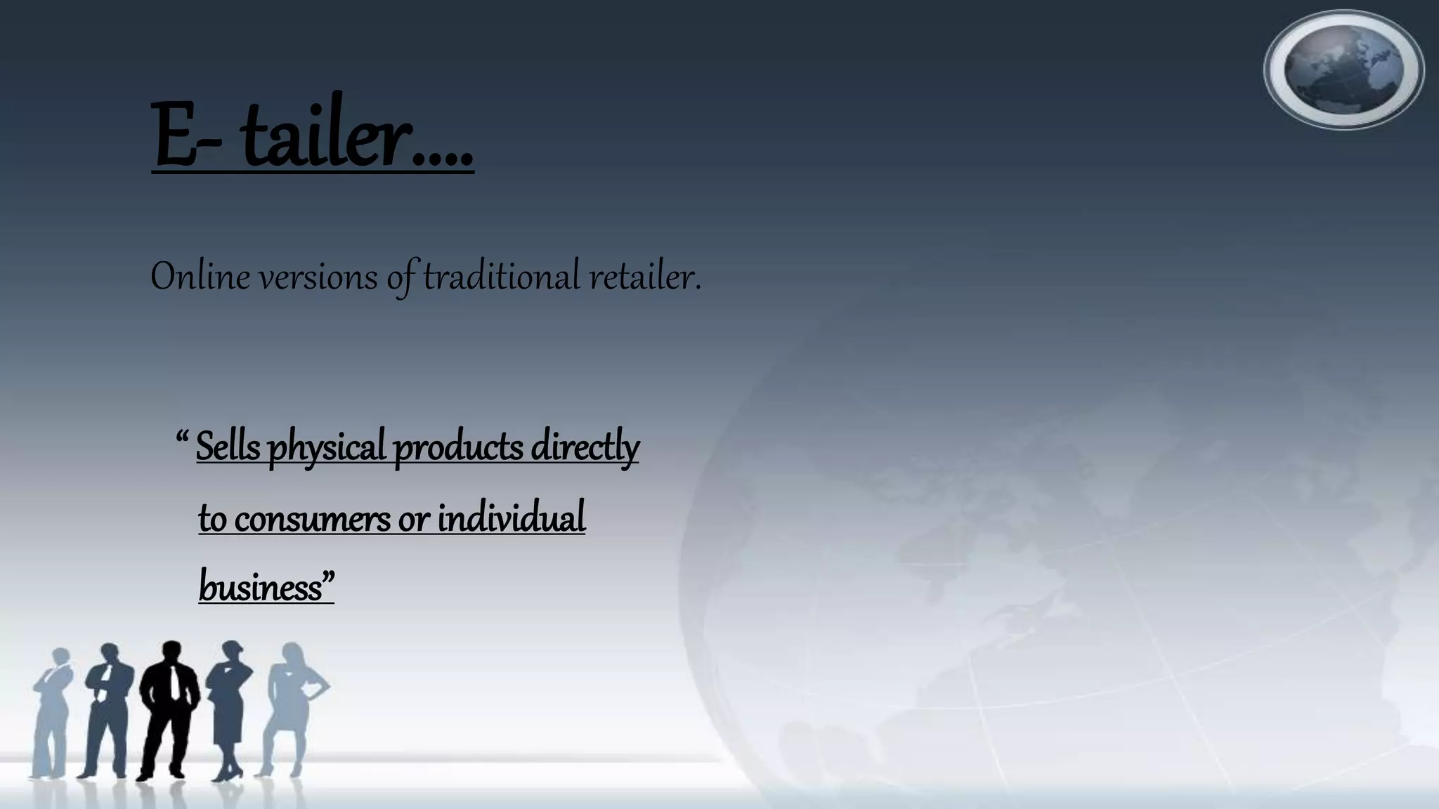 E- tailer….
Online versions of traditional retailer.
“ Sells physical products directly
to consumers or individual
business”
 