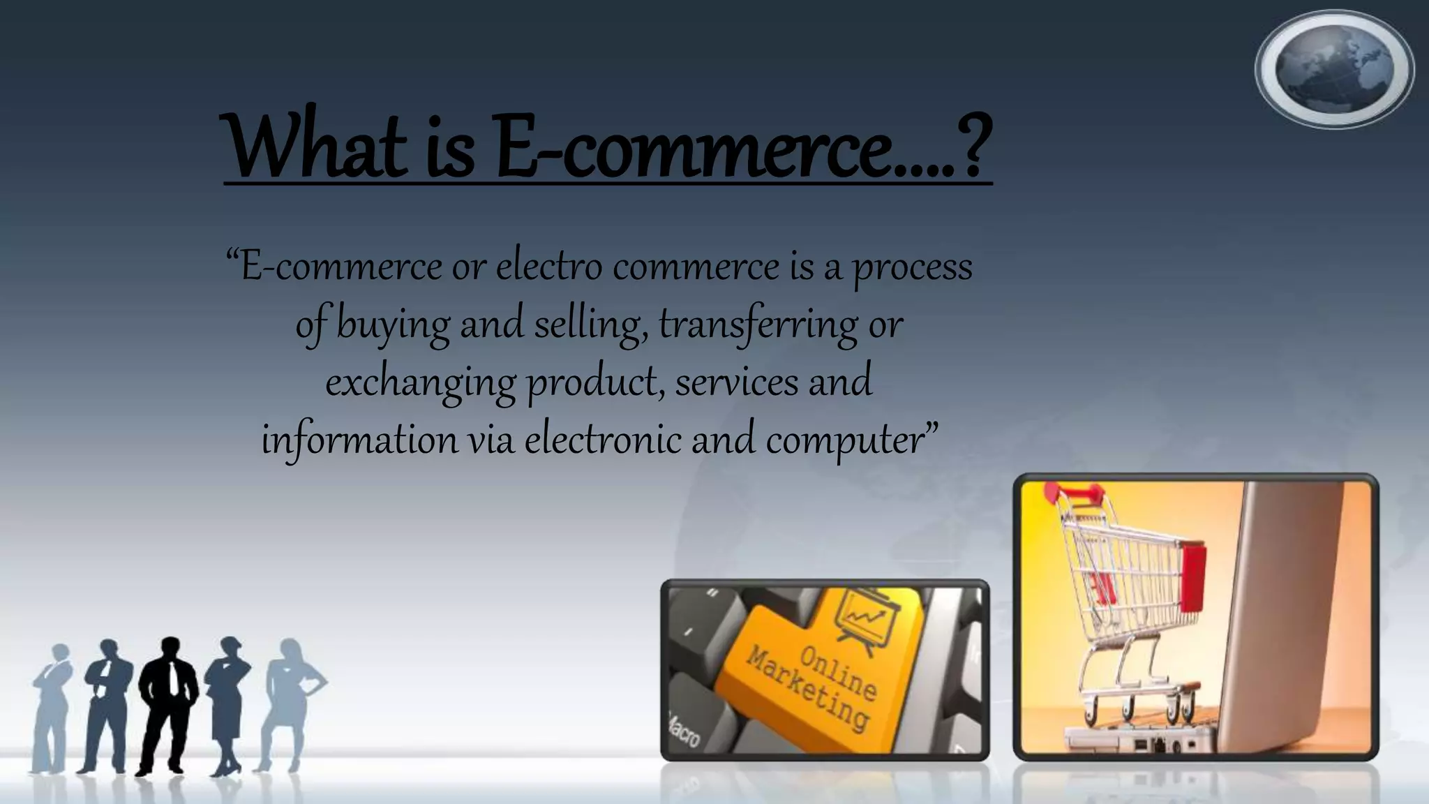 What is E-commerce….?
“E-commerce or electro commerce is a process
of buying and selling, transferring or
exchanging product, services and
information via electronic and computer”
 
