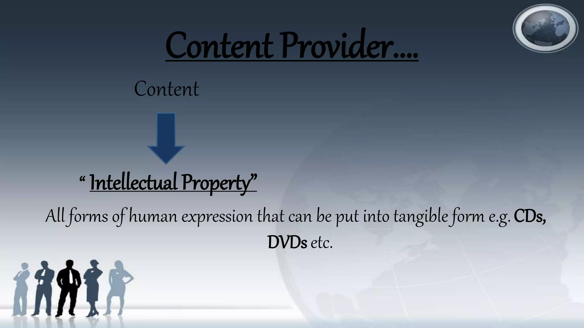 Content Provider….
Content
“ Intellectual Property”
All forms of human expression that can be put into tangible form e.g.CDs,
DVDs etc.
 