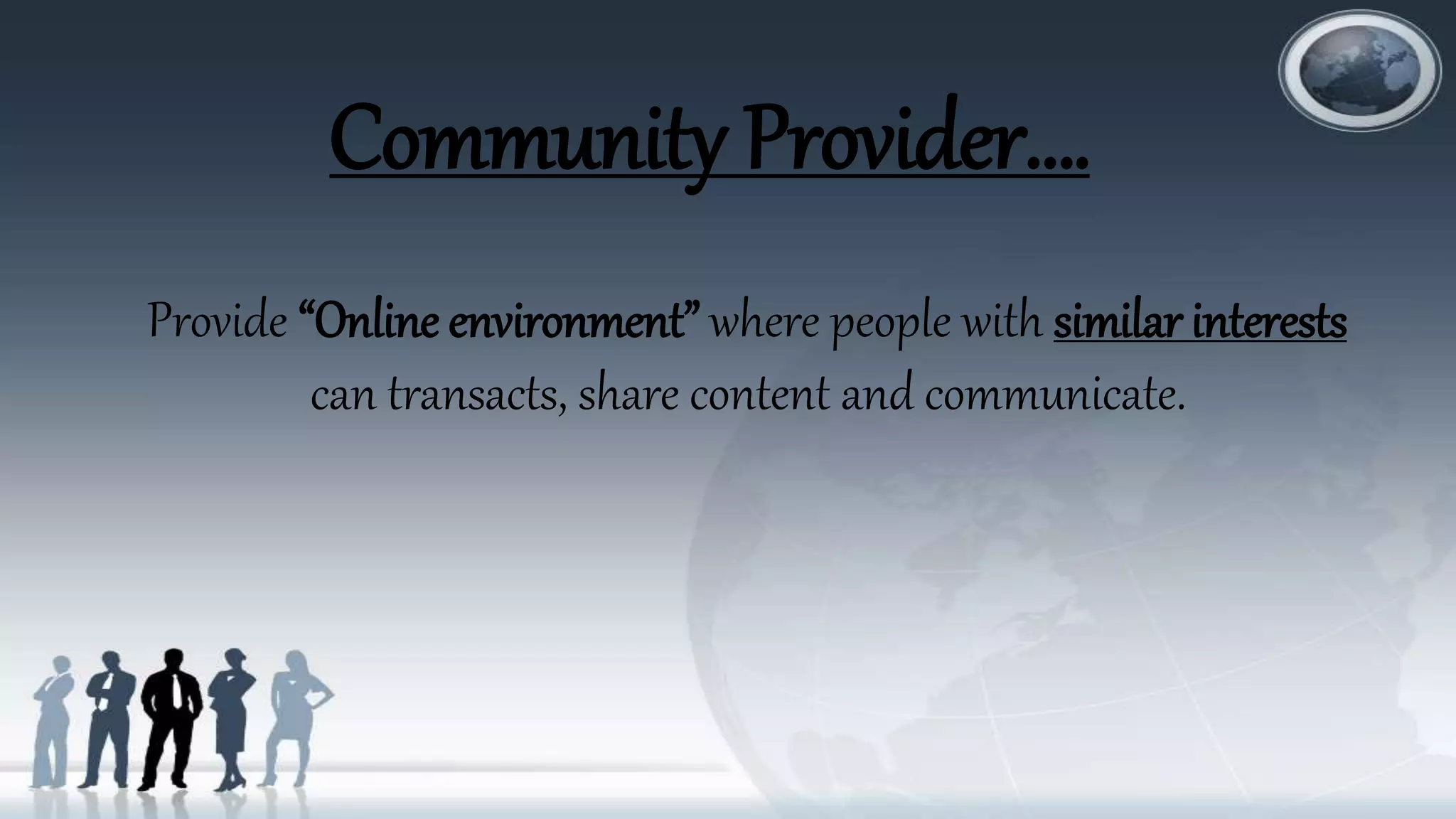 Community Provider….
Provide “Online environment” where people with similar interests
can transacts, share content and communicate.
 