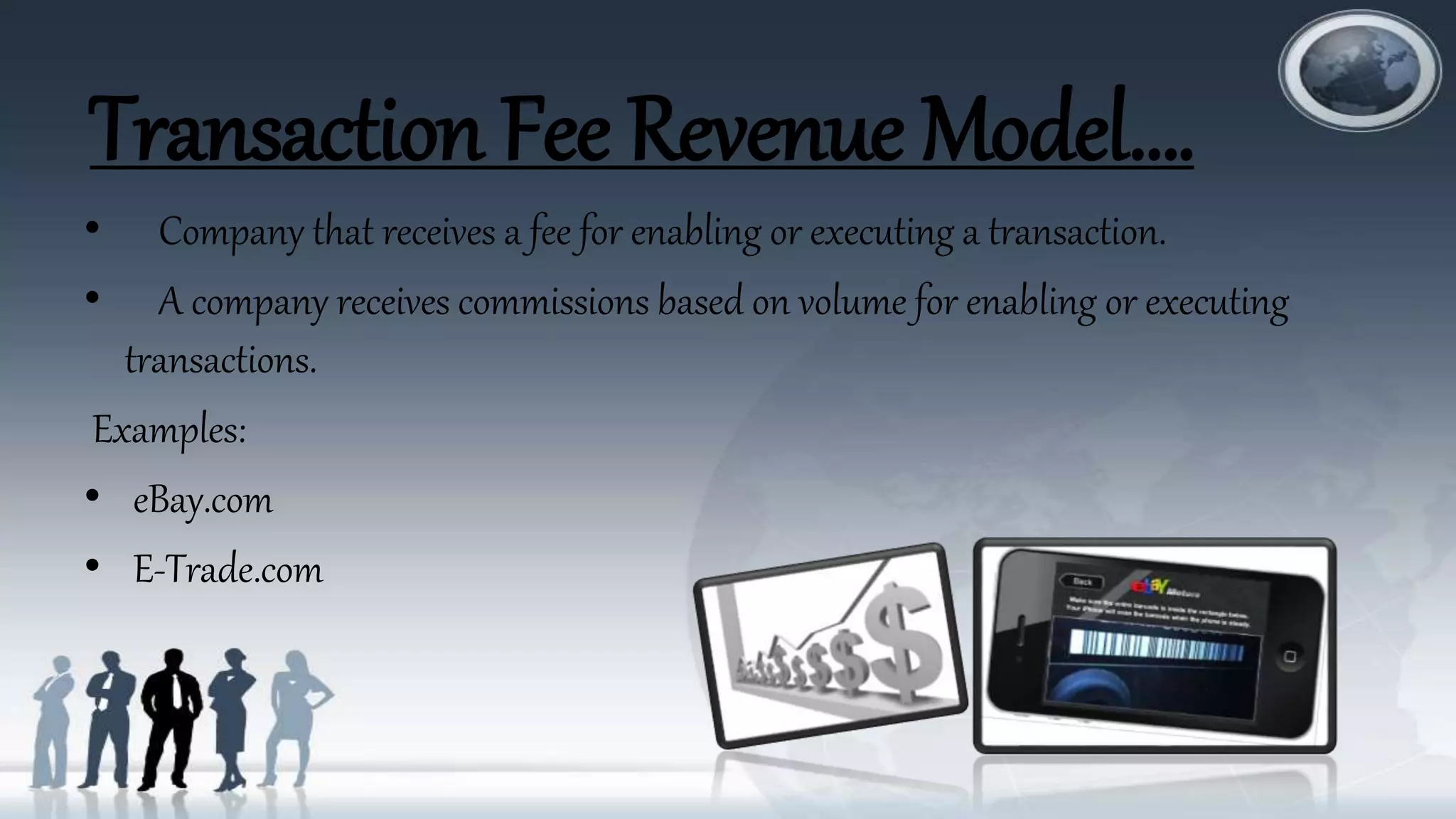 Transaction Fee Revenue Model….
• Company that receives a fee for enabling or executing a transaction.
• A company receives commissions based on volume for enabling or executing
transactions.
Examples:
• eBay.com
• E-Trade.com
 