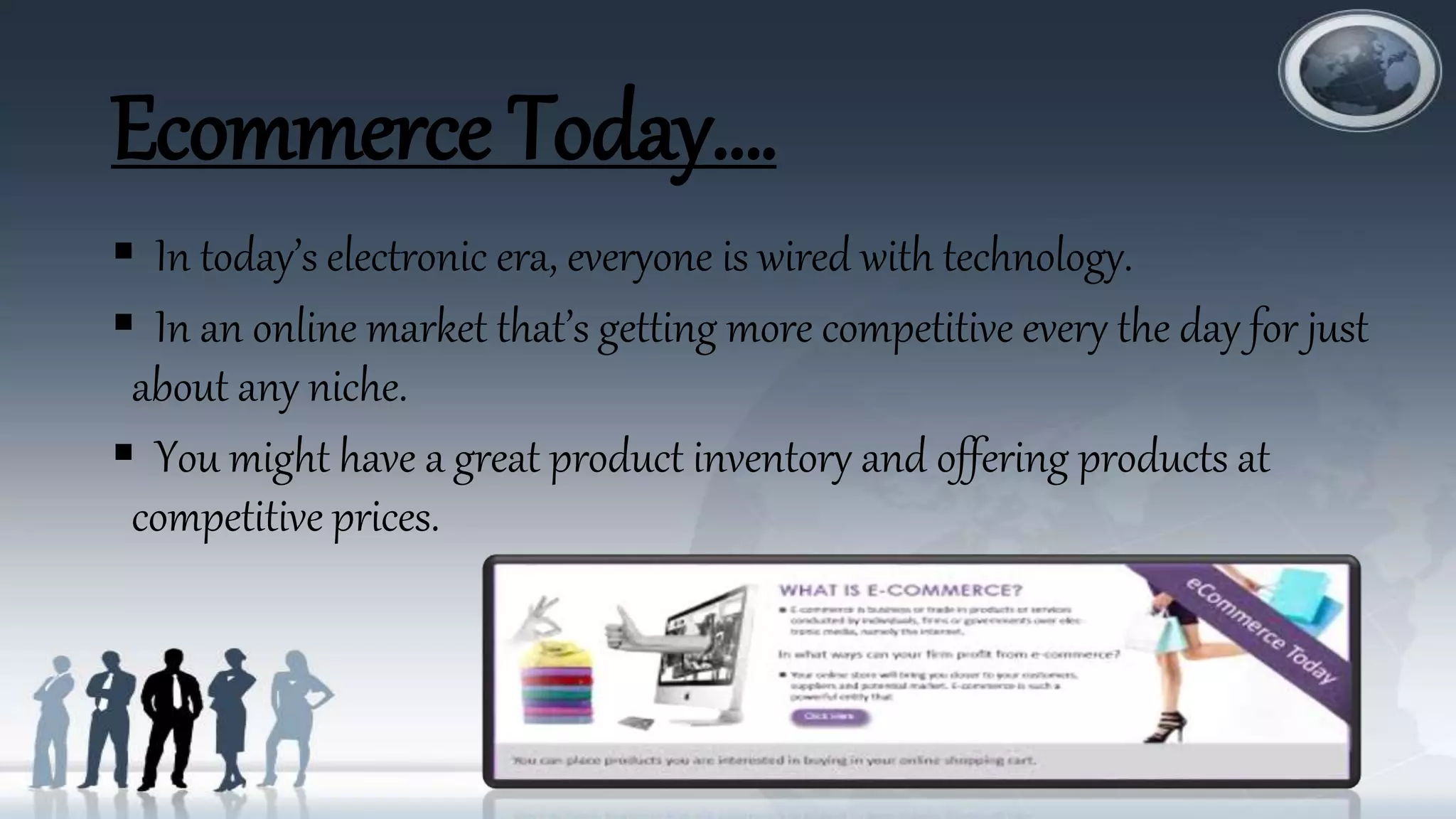Ecommerce Today….
 In today’s electronic era, everyone is wired with technology.
 In an online market that’s getting more competitive every the day for just
about any niche.
 You might have a great product inventory and offering products at
competitive prices.
entire world is within their reach thanks to the internet.)
 