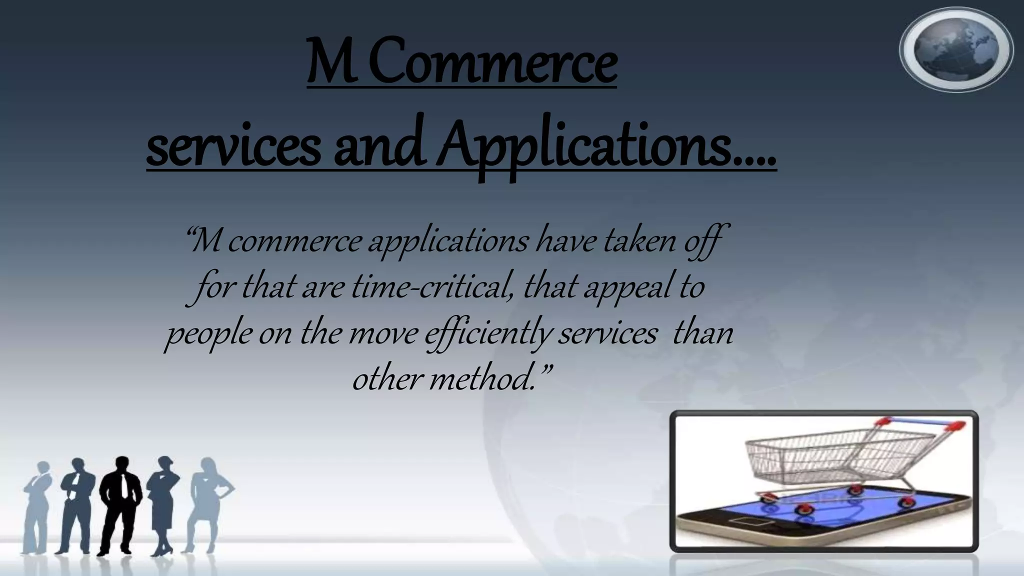 M Commerce
services and Applications….
“M commerce applications have taken off
for that are time-critical, that appeal to
people on the move efficiently services than
other method.”
 