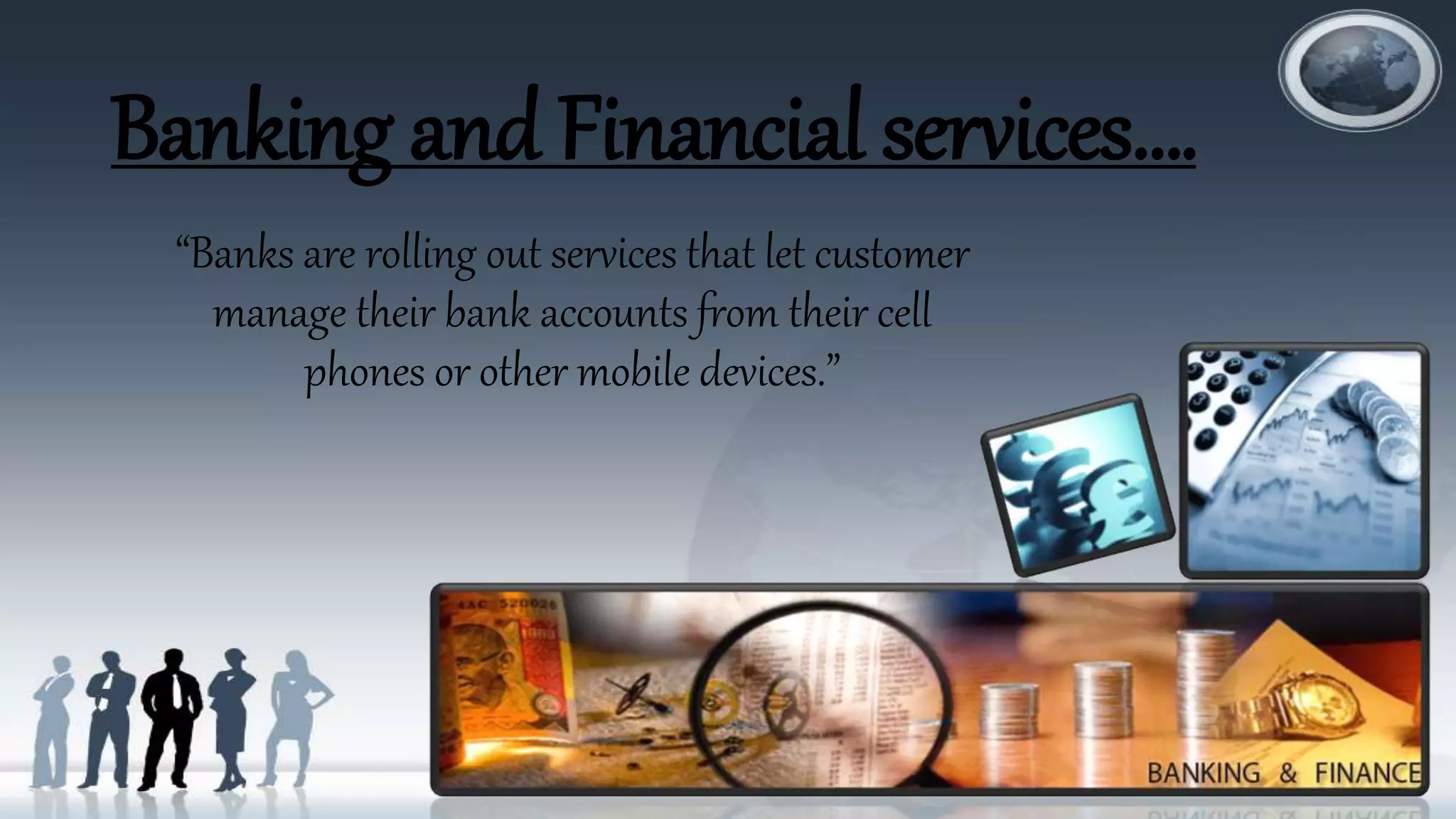 Banking and Financial services….
“Banks are rolling out services that let customer
manage their bank accounts from their cell
phones or other mobile devices.”
 