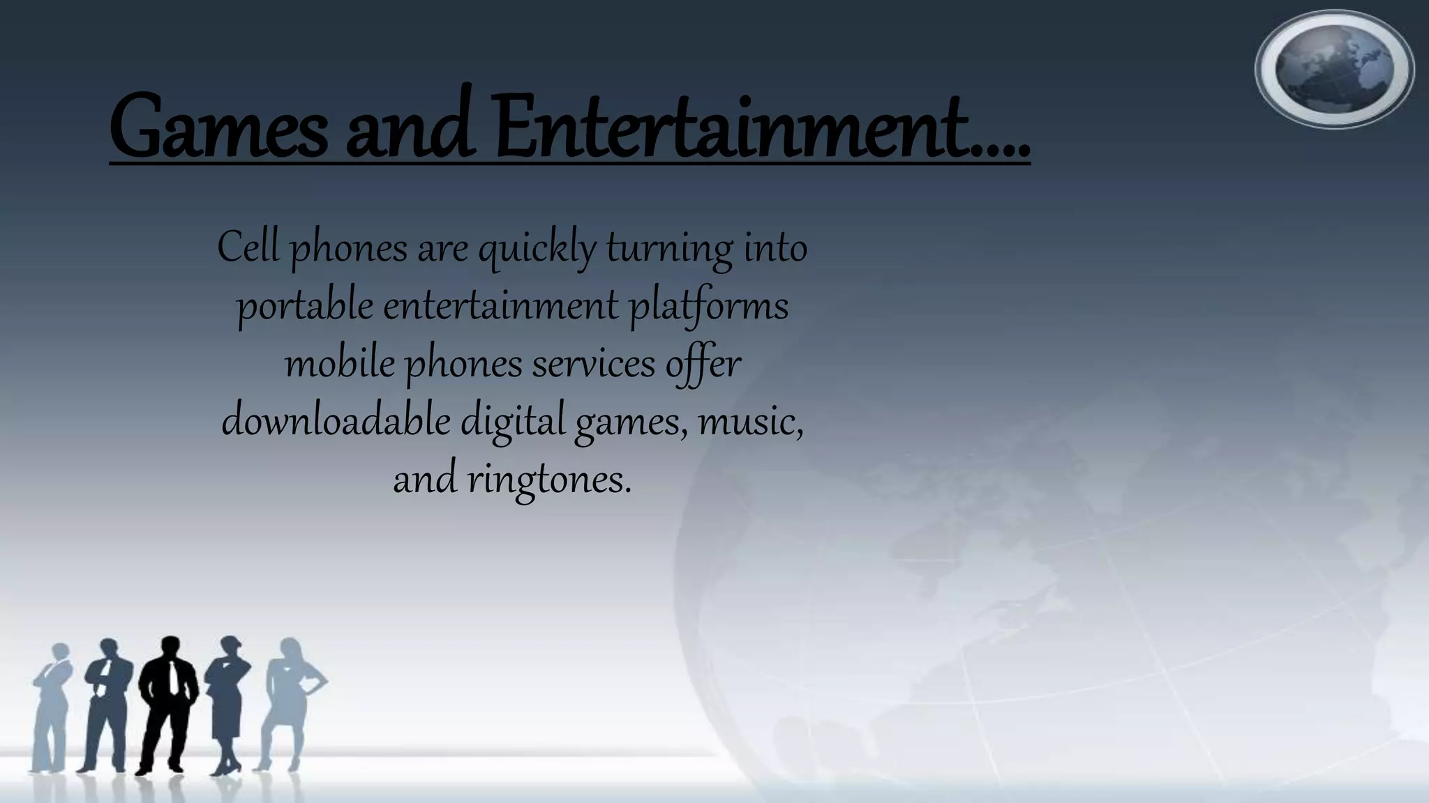 Games and Entertainment….
Cell phones are quickly turning into
portable entertainment platforms
mobile phones services offer
downloadable digital games, music,
and ringtones.
 