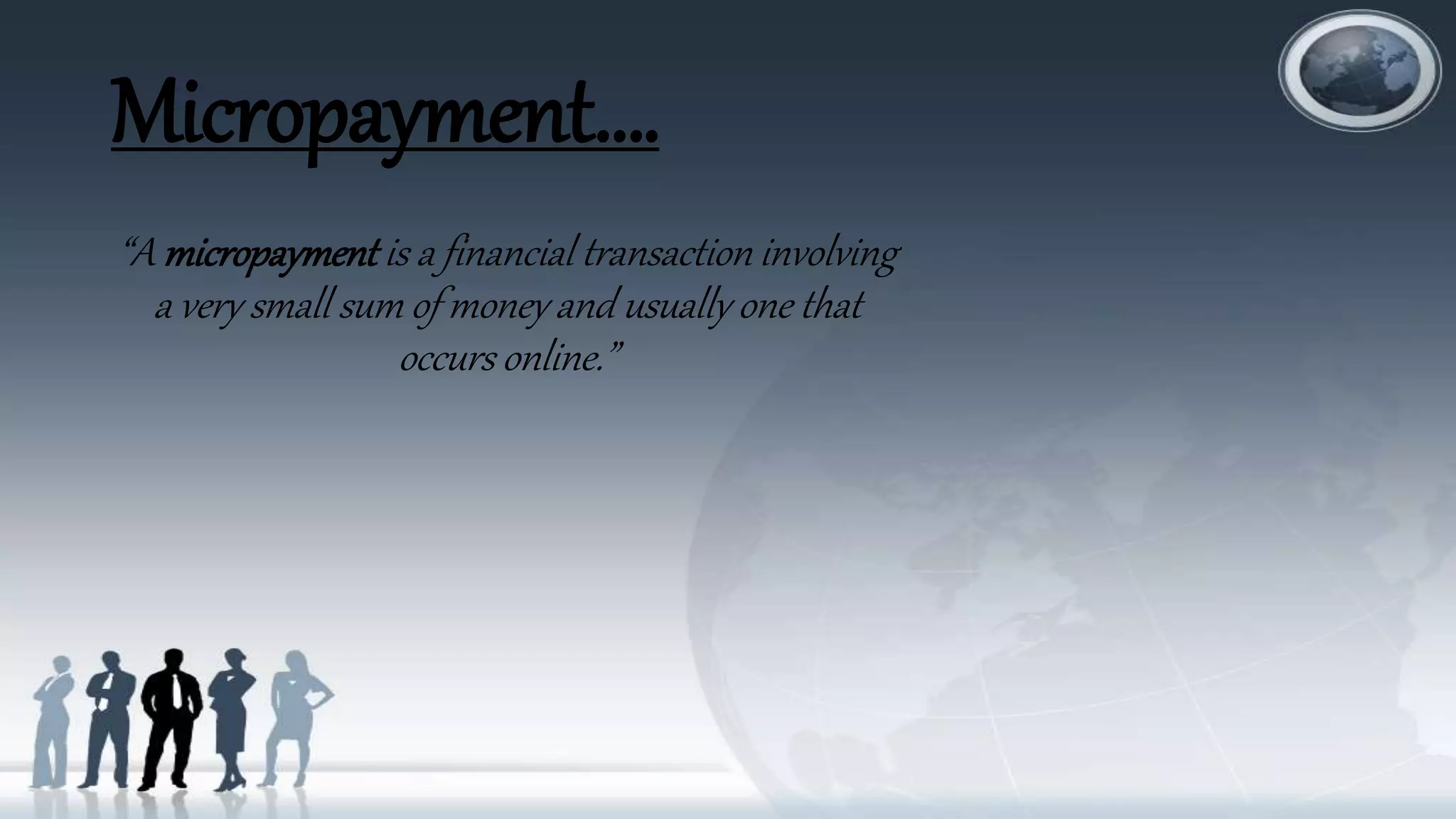 Micropayment….
“A micropayment is a financial transaction involving
a very small sum of money and usually one that
occurs online.”
 