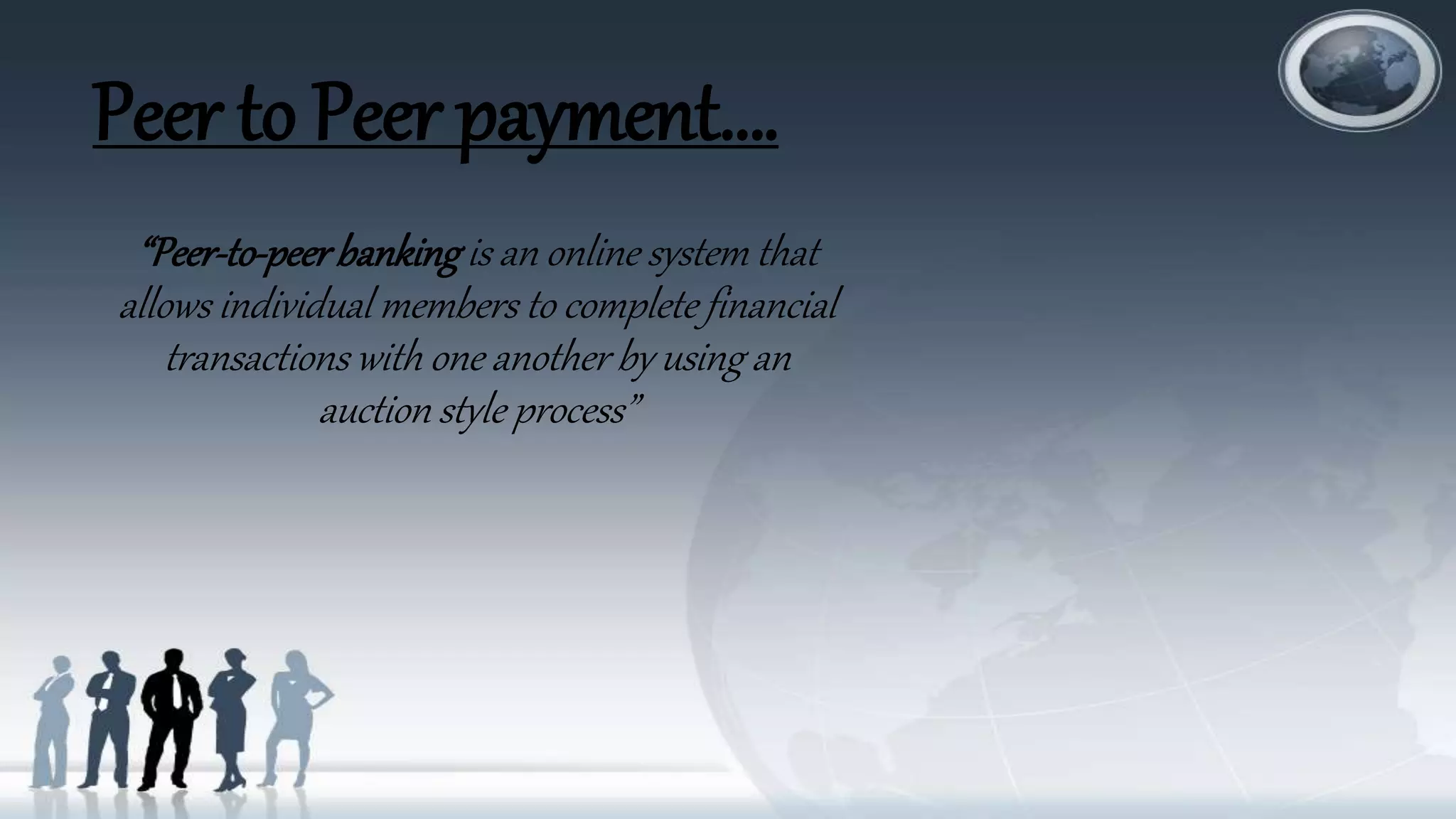 Peer to Peer payment….
“Peer-to-peerbanking is an online system that
allows individual members to complete financial
transactions with one another by using an
auction style process”
 