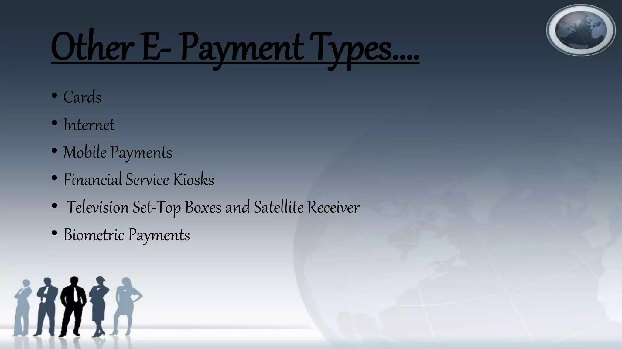 Other E- Payment Types….
• Cards
• Internet
• Mobile Payments
• Financial Service Kiosks
• Television Set-Top Boxes and Satellite Receiver
• Biometric Payments
 