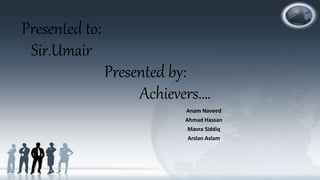 Presented to:
Sir.Umair
Presented by:
Achievers….
Anam Naveed
Ahmad Hassan
Mavra Siddiq
Arslan Aslam
 