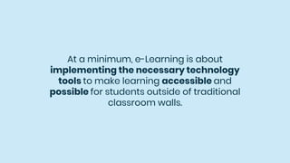 At a minimum, e-Learning is about
implementing the necessary technology
tools to make learning accessible and
possible for students outside of traditional
classroom walls.
 
