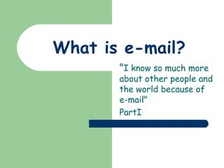 What is e-mail? &quot; I know so much more about other people and the world because of e-mail&quot;  PartI 