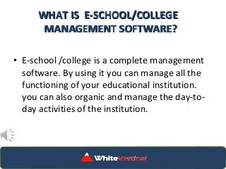 WHAT IS E-SCHOOL/COLLEGEWHAT IS E-SCHOOL/COLLEGE
MANAGEMENT SOFTWARE?MANAGEMENT SOFTWARE?
• E-school /college is a complete management
software. By using it you can manage all the
functioning of your educational institution.
you can also organic and manage the day-to-
day activities of the institution.
 