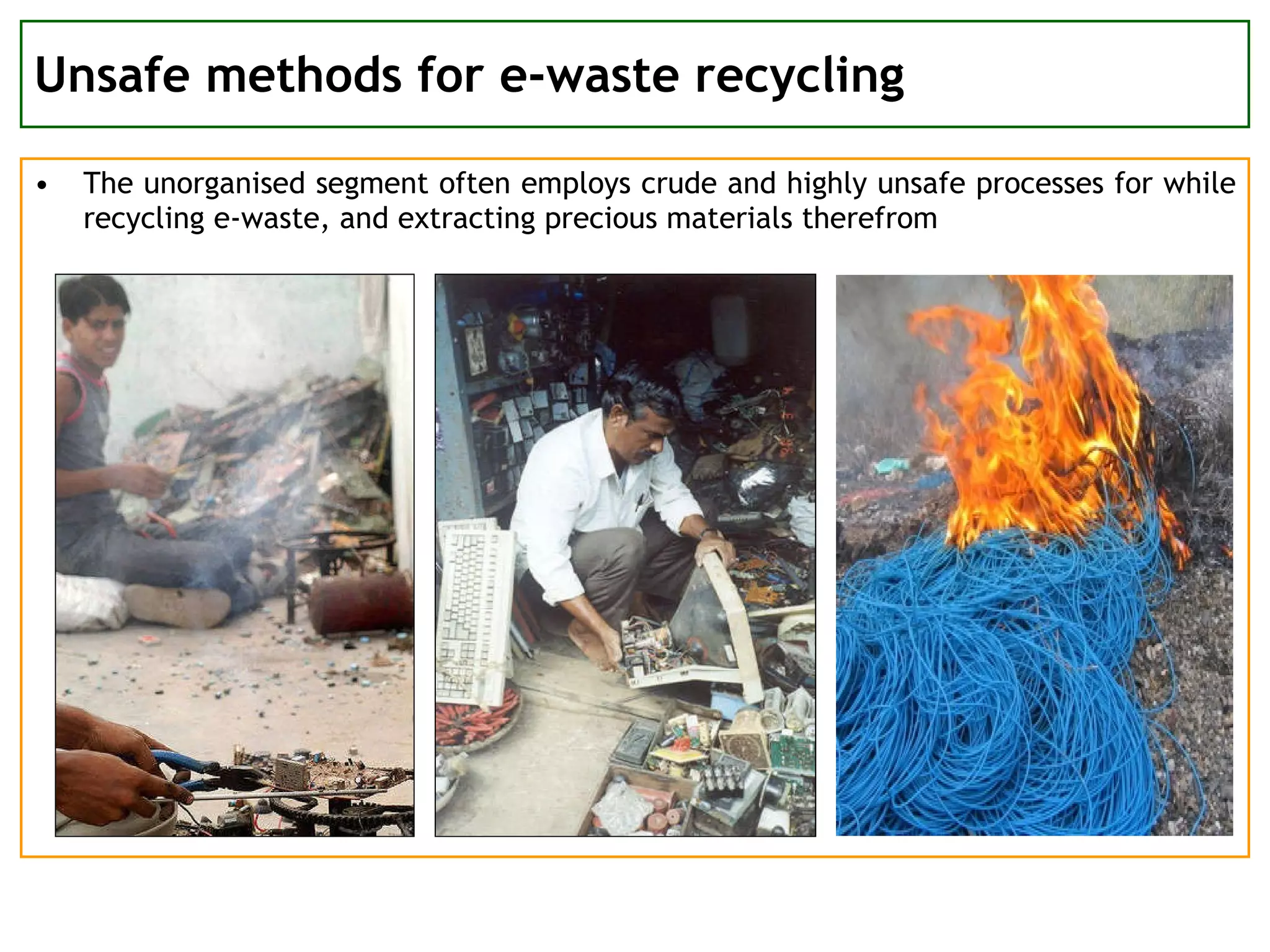 Unsafe methods for e-waste recycling The unorganised segment often employs crude and highly unsafe processes for while recycling e-waste, and extracting precious materials therefrom 