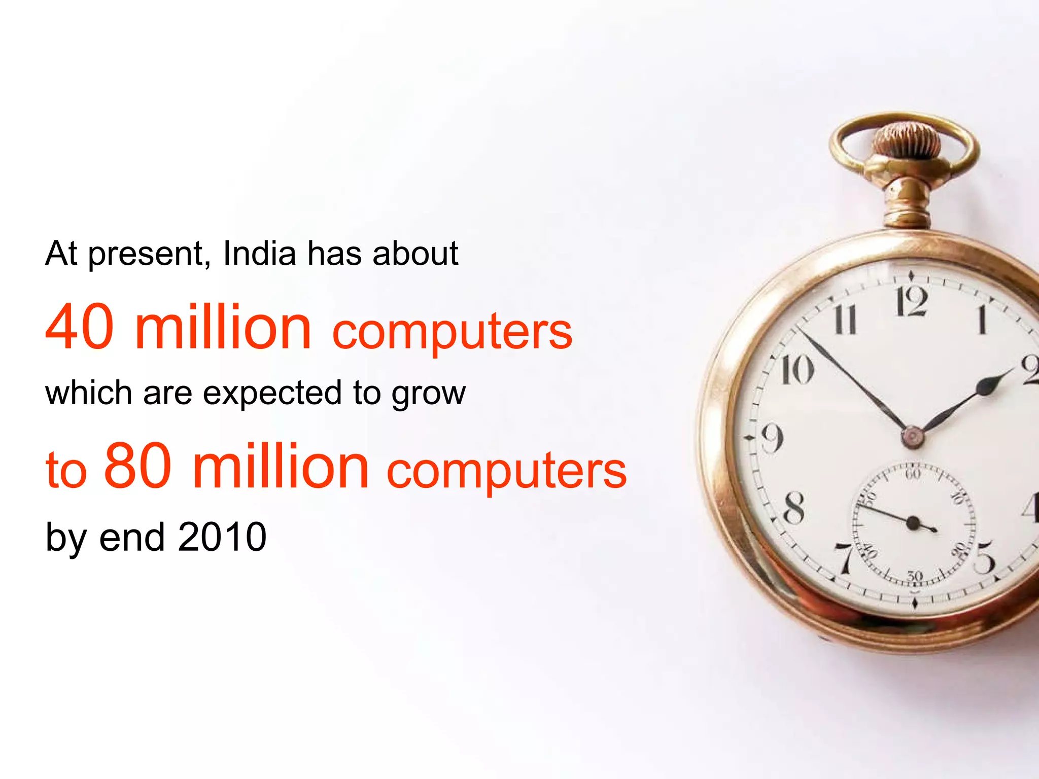 At present, India has about 40 million  computers which are expected to grow to  80 million  computers by end 2010 