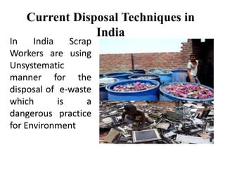Current Disposal Techniques in
India
In India Scrap
Workers are using
Unsystematic
manner for the
disposal of e-waste
which is a
dangerous practice
for Environment
 
