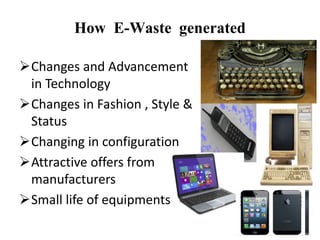 How E-Waste generated
Changes and Advancement
in Technology
Changes in Fashion , Style &
Status
Changing in configuration
Attractive offers from
manufacturers
Small life of equipments
 