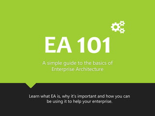 A simple guide to the basics of
Enterprise Architecture
EA 101
Learn what EA is, why it’s important and how you can
use it to help your enterprise.
 